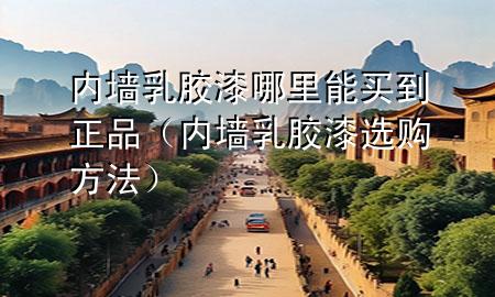 内墙乳胶漆哪里能买到正品（内墙乳胶漆选购方法）