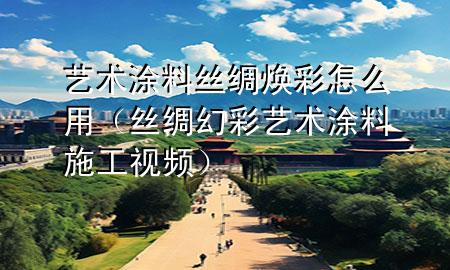艺术涂料丝绸焕彩怎么用（丝绸幻彩艺术涂料施工视频）