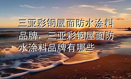 三亚彩钢屋面防水涂料品牌，三亚彩钢屋面防水涂料品牌有哪些