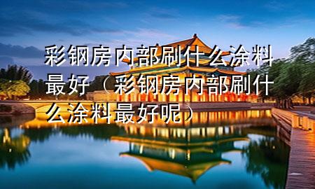 彩钢房内部刷什么涂料最好（彩钢房内部刷什么涂料最好呢）