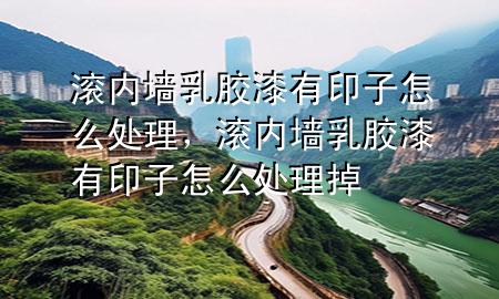 滚内墙乳胶漆有印子怎么处理，滚内墙乳胶漆有印子怎么处理掉