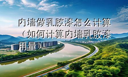 内墙做乳胶漆怎么计算（如何计算内墙乳胶漆用量）