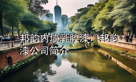 邦韵内墙乳胶漆，邦韵漆公司简介