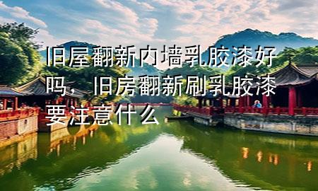 旧屋翻新内墙乳胶漆好吗，旧房翻新刷乳胶漆要注意什么