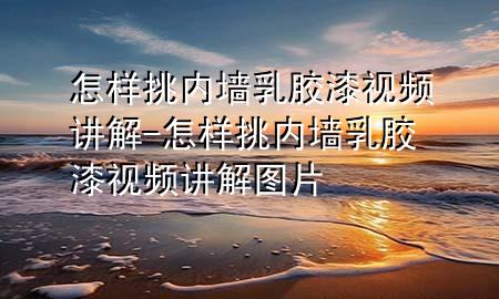 怎样挑内墙乳胶漆视频讲解-怎样挑内墙乳胶漆视频讲解图片