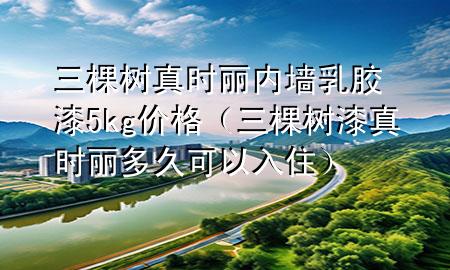 三棵树真时丽内墙乳胶漆5kg价格（三棵树漆真时丽多久可以入住）