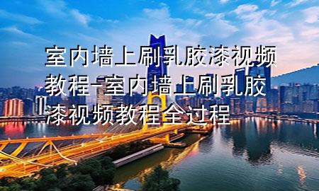 室内墙上刷乳胶漆视频教程-室内墙上刷乳胶漆视频教程全过程