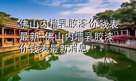 佛山内墙乳胶漆价钱表最新-佛山内墙乳胶漆价钱表最新消息