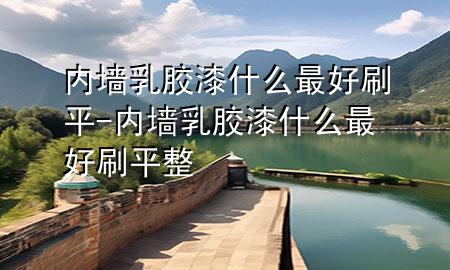 内墙乳胶漆什么最好刷平-内墙乳胶漆什么最好刷平整