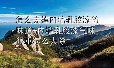 怎么去掉内墙乳胶漆的味道-内墙乳胶漆气味很重怎么去除