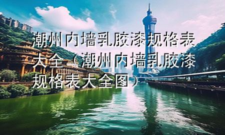 潮州内墙乳胶漆规格表大全（潮州内墙乳胶漆规格表大全图）