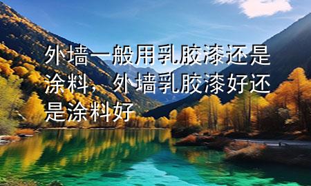 外墙一般用乳胶漆还是涂料，外墙乳胶漆好还是涂料好