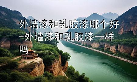 外墙漆和乳胶漆哪个好-外墙漆和乳胶漆一样吗