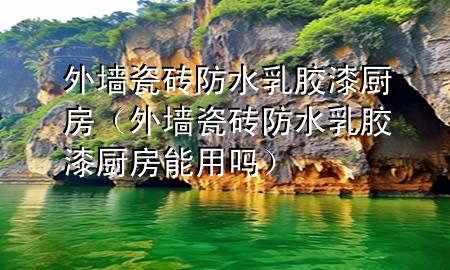 外墙瓷砖防水乳胶漆厨房（外墙瓷砖防水乳胶漆厨房能用吗）