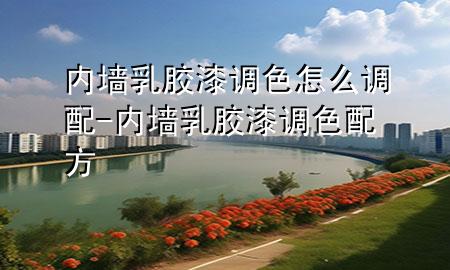 内墙乳胶漆调色怎么调配-内墙乳胶漆调色配方