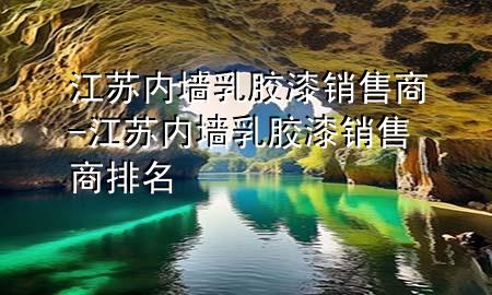 江苏内墙乳胶漆销售商-江苏内墙乳胶漆销售商排名