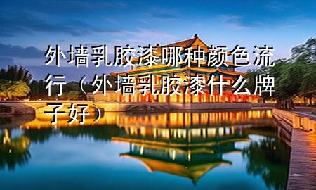 外墙乳胶漆哪种颜色流行（外墙乳胶漆什么牌子好）