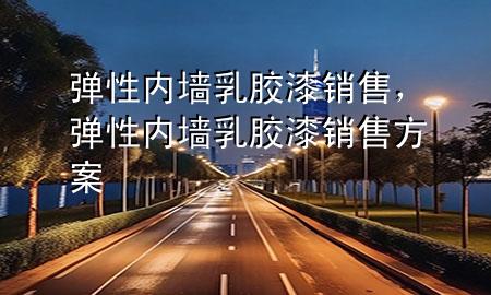 弹性内墙乳胶漆销售，弹性内墙乳胶漆销售方案