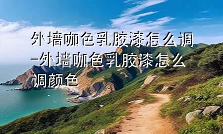 外墙咖色乳胶漆怎么调-外墙咖色乳胶漆怎么调颜色