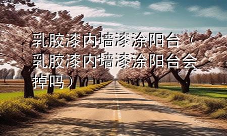 乳胶漆内墙漆涂阳台（乳胶漆内墙漆涂阳台会掉吗）