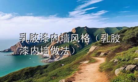 乳胶漆内墙风格（乳胶漆内墙做法）