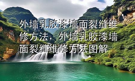 外墙乳胶漆墙面裂缝维修方法，外墙乳胶漆墙面裂缝维修方法图解