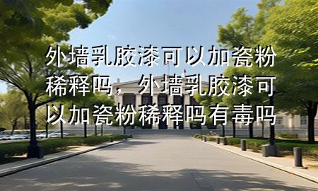 外墙乳胶漆可以加瓷粉稀释吗，外墙乳胶漆可以加瓷粉稀释吗有毒吗