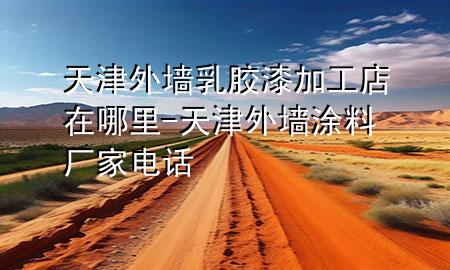 天津外墙乳胶漆加工店在哪里-天津外墙涂料厂家电话