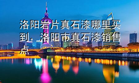 洛阳岩片真石漆哪里买到，洛阳市真石漆销售点
