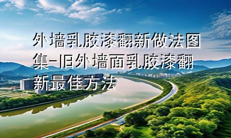 外墙乳胶漆翻新做法图集-旧外墙面乳胶漆翻新最佳方法
