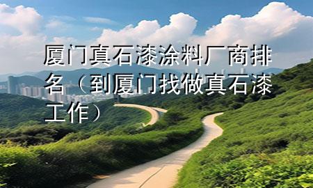 厦门真石漆涂料厂商排名（到厦门找做真石漆工作）