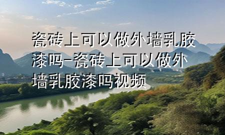 瓷砖上可以做外墙乳胶漆吗-瓷砖上可以做外墙乳胶漆吗视频