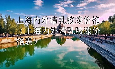 上海内外墙乳胶漆价格（上海内外墙乳胶漆价格表）