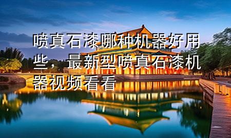 喷真石漆哪种机器好用些，最新型喷真石漆机器视频看看