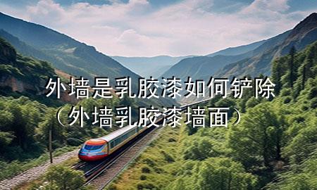 外墙是乳胶漆如何铲除（外墙乳胶漆墙面）