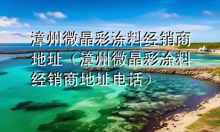 漳州微晶彩涂料经销商地址（漳州微晶彩涂料经销商地址电话）