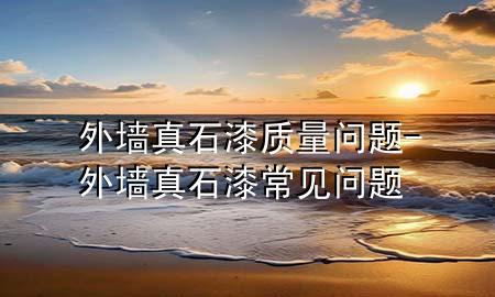 外墙真石漆质量问题-外墙真石漆常见问题