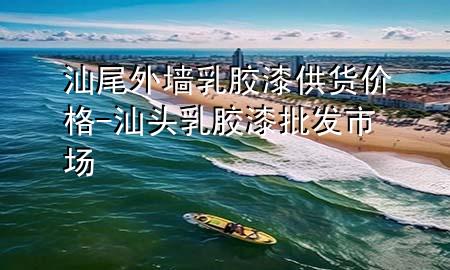 汕尾外墙乳胶漆供货价格-汕头乳胶漆批发市场