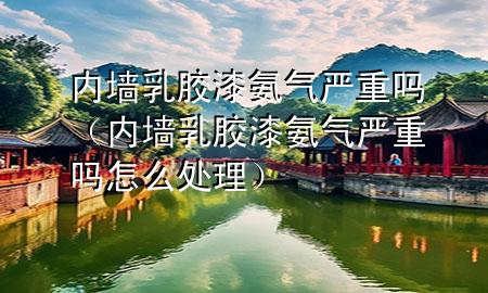 内墙乳胶漆氨气严重吗（内墙乳胶漆氨气严重吗怎么处理）