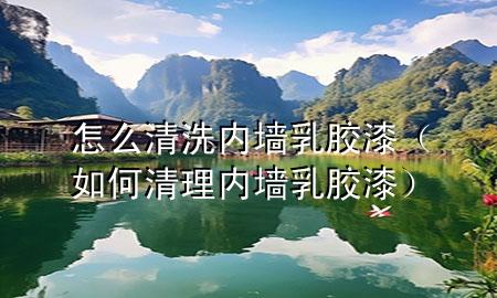 怎么清洗内墙乳胶漆（如何清理内墙乳胶漆）