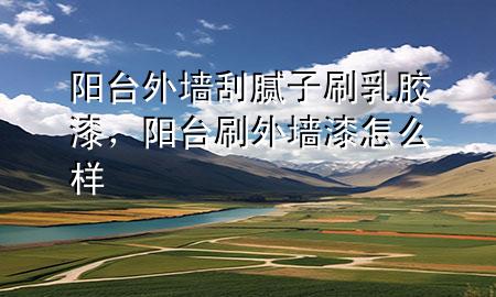 阳台外墙刮腻子刷乳胶漆，阳台刷外墙漆怎么样
