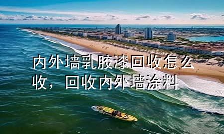 内外墙乳胶漆回收怎么收，回收内外墙涂料