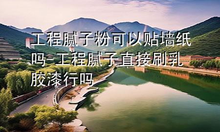 工程腻子粉可以贴墙纸吗-工程腻子直接刷乳胶漆行吗