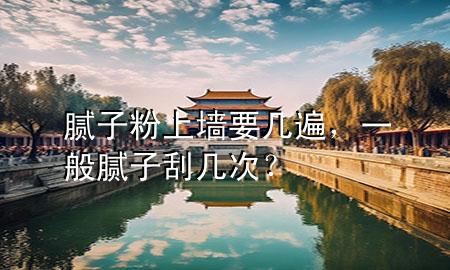 腻子粉上墙要几遍，一般腻子刮几次？