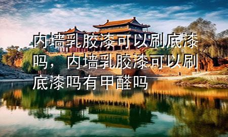 内墙乳胶漆可以刷底漆吗，内墙乳胶漆可以刷底漆吗有甲醛吗