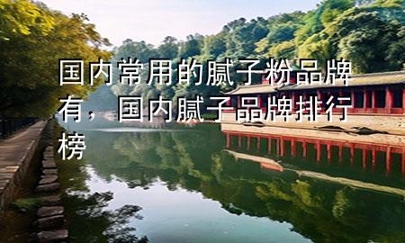 国内常用的腻子粉品牌有，国内腻子品牌排行榜