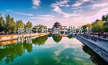 抛腻子粉-腻子抛光怎样做