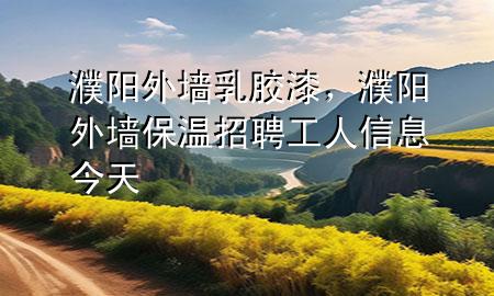 濮阳外墙乳胶漆，濮阳外墙保温招聘工人信息今天