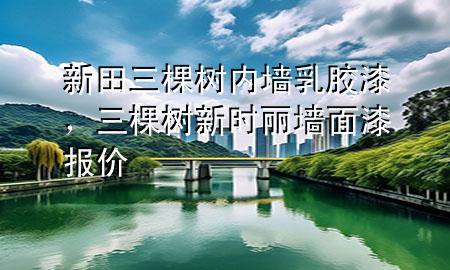 新田三棵树内墙乳胶漆，三棵树新时丽墙面漆报价