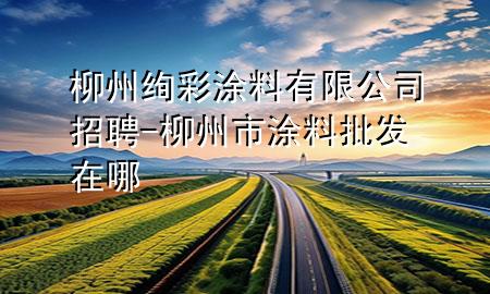 柳州绚彩涂料有限公司招聘-柳州市涂料批发在哪